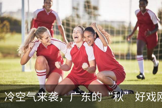 冷空气来袭，广东的“秋”好戏刚开场！